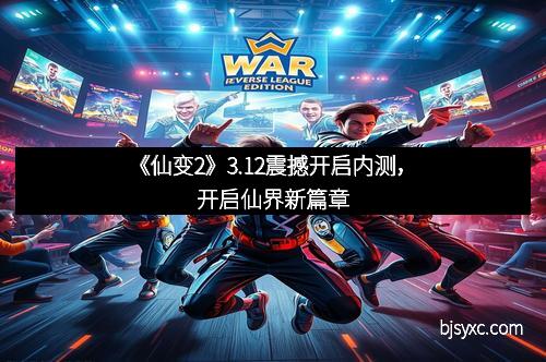 《仙变2》3.12震撼开启内测，开启仙界新篇章