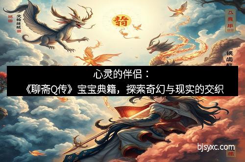 心灵的伴侣：《聊斋Q传》宝宝典籍，探索奇幻与现实的交织