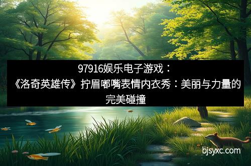 97916娱乐电子游戏：《洛奇英雄传》拧眉嘟嘴表情内衣秀：美丽与力量的完美碰撞