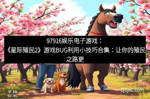 97916娱乐电子游戏：《星际殖民2》游戏BUG利用小技巧合集：让你的殖民之路更加顺畅！