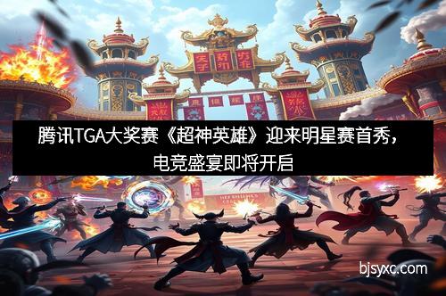 腾讯TGA大奖赛《超神英雄》迎来明星赛首秀，电竞盛宴即将开启
