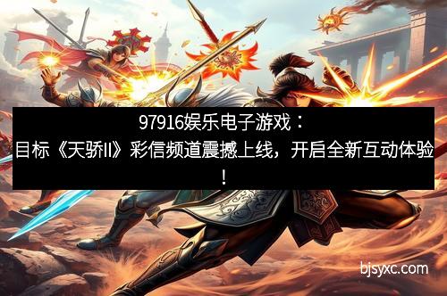 97916娱乐电子游戏：目标《天骄II》彩信频道震撼上线，开启全新互动体验！