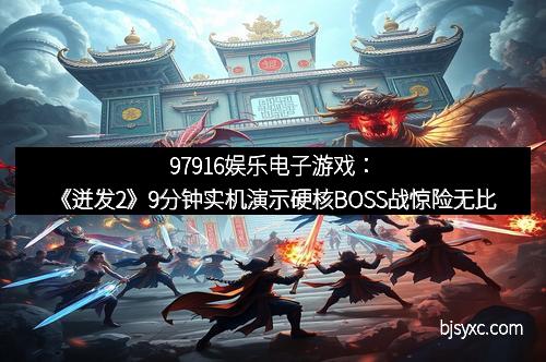 97916娱乐电子游戏：《迸发2》9分钟实机演示硬核BOSS战惊险无比
