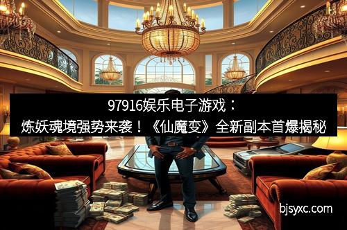 97916娱乐电子游戏：炼妖魂境强势来袭！《仙魔变》全新副本首爆揭秘